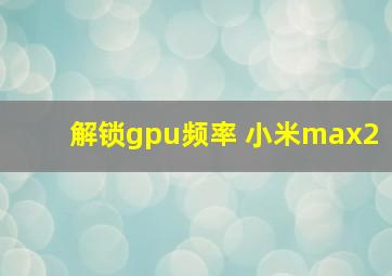 解锁gpu频率 小米max2